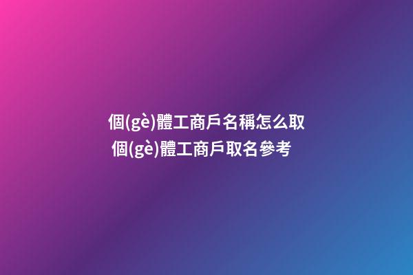 個(gè)體工商戶名稱怎么取 個(gè)體工商戶取名參考